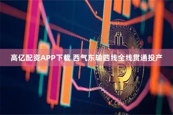 高亿配资APP下载 西气东输四线全线贯通投产