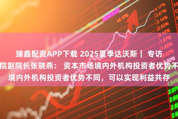臻鑫配资APP下载 2025夏季达沃斯｜ 专访清华大学五道口金融学院副院长张晓燕： 资本市场境内外机构投资者优势不同，可以实现利益共存