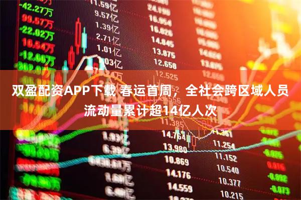 双盈配资APP下载 春运首周，全社会跨区域人员流动量累计超14亿人次