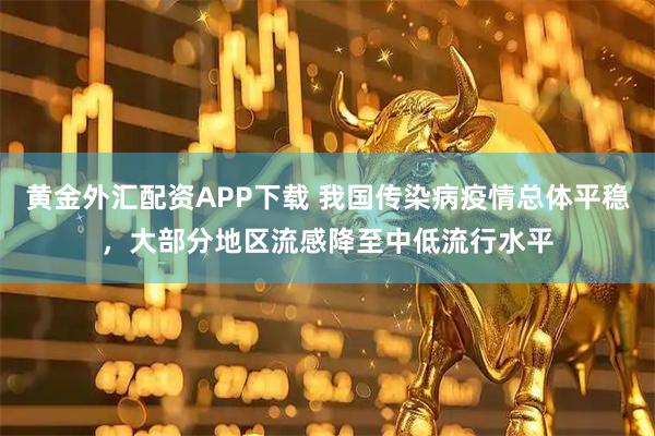 黄金外汇配资APP下载 我国传染病疫情总体平稳，大部分地区流感降至中低流行水平