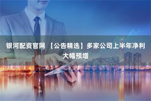 银河配资官网 【公告精选】多家公司上半年净利大幅预增
