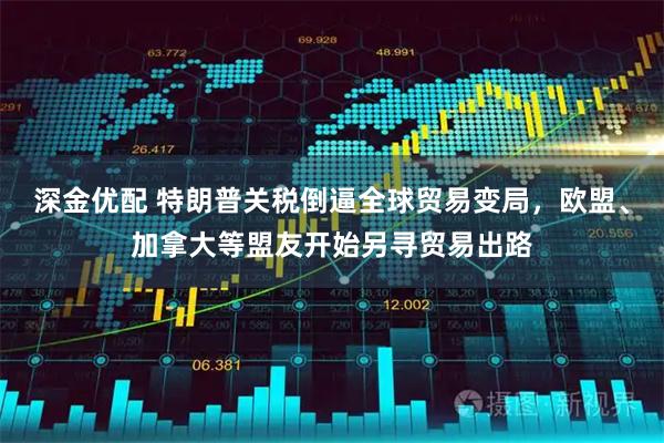 深金优配 特朗普关税倒逼全球贸易变局，欧盟、加拿大等盟友开始另寻贸易出路