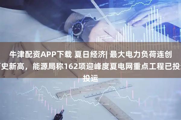 牛津配资APP下载 夏日经济| 最大电力负荷连创历史新高，能源局称162项迎峰度夏电网重点工程已投运