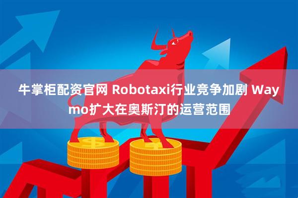 牛掌柜配资官网 Robotaxi行业竞争加剧 Waymo扩大在奥斯汀的运营范围