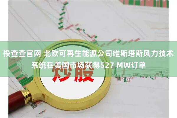 投查查官网 北欧可再生能源公司维斯塔斯风力技术系统在美国市场获得527 MW订单