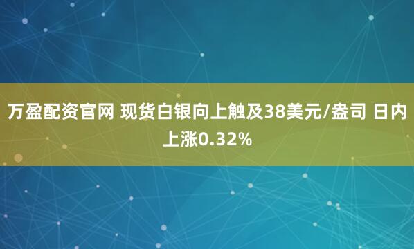 万盈配资官网 现货白银向上触及38美元/盎司 日内上涨0.32%