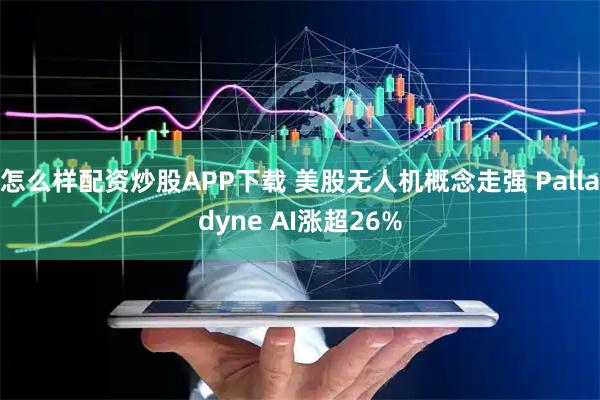 怎么样配资炒股APP下载 美股无人机概念走强 Palladyne AI涨超26%