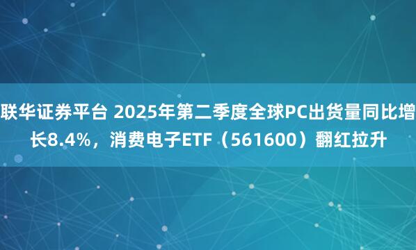 联华证券平台 2025年第二季度全球PC出货量同比增长8.4%，消费电子ETF（561600）翻红拉升