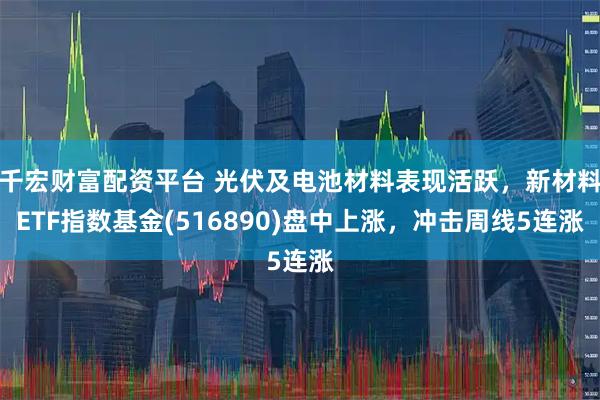 千宏财富配资平台 光伏及电池材料表现活跃，新材料ETF指数基金(516890)盘中上涨，冲击周线5连涨