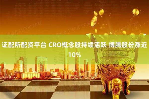 证配所配资平台 CRO概念股持续活跃 博腾股份涨近10%