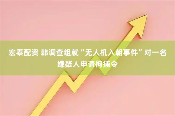 宏泰配资 韩调查组就“无人机入朝事件”对一名嫌疑人申请拘捕令