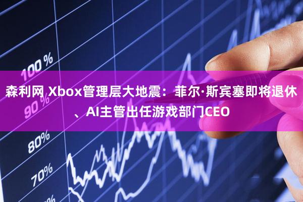 森利网 Xbox管理层大地震：菲尔·斯宾塞即将退休、AI主管出任游戏部门CEO