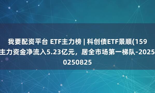 我要配资平台 ETF主力榜 | 科创债ETF景顺(159400)主力资金净流入5.23亿元，居全市场第一梯队-20250825