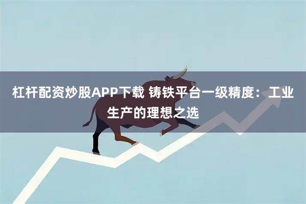 杠杆配资炒股APP下载 铸铁平台一级精度：工业生产的理想之选