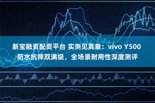 新宝融资配资平台 实测见真章：vivo Y500 防水抗摔双满级，全场景耐用性深度测评