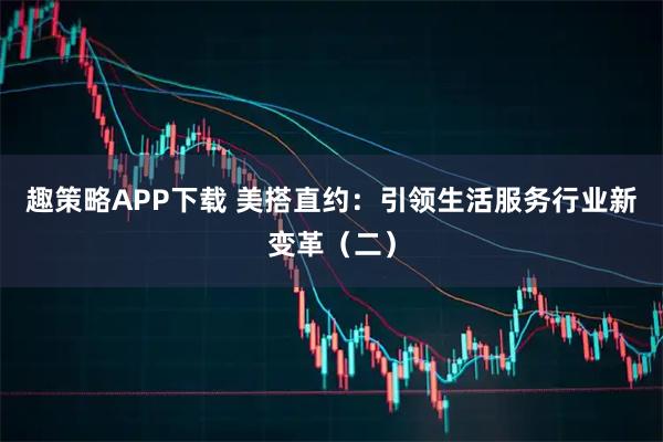 趣策略APP下载 美搭直约：引领生活服务行业新变革（二）