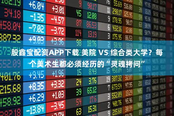 股鑫宝配资APP下载 美院 VS 综合类大学?每个美术生都必须经历的“灵魂拷问”