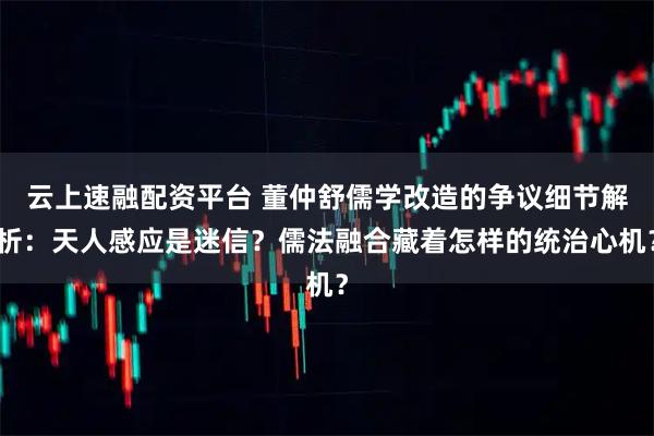 云上速融配资平台 董仲舒儒学改造的争议细节解析:天人感应是迷信?儒法融合藏着怎样的统治心机?