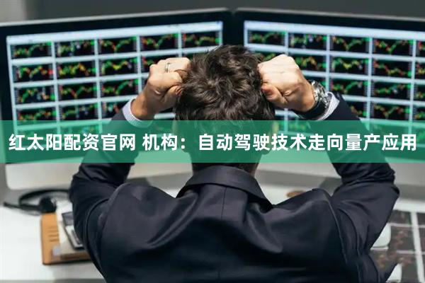 红太阳配资官网 机构:自动驾驶技术走向量产应用