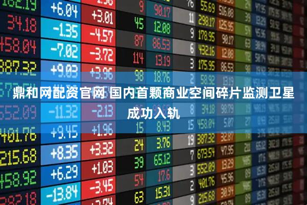 鼎和网配资官网 国内首颗商业空间碎片监测卫星成功入轨